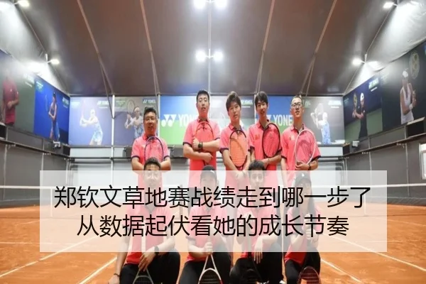 郑钦文草地赛战绩走到哪一步了 从数据起伏看她的成长节奏