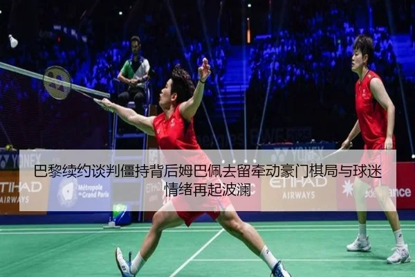 巴黎续约谈判僵持背后姆巴佩去留牵动豪门棋局与球迷情绪再起波澜